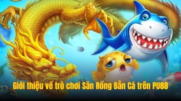 Giới thiệu về trò chơi Săn Rồng Bắn Cá trên PU88