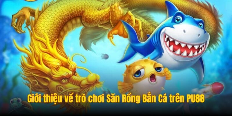 Giới thiệu về trò chơi Săn Rồng Bắn Cá trên PU88